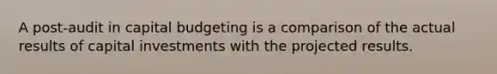 A​ post-audit in capital budgeting is a comparison of the actual results of capital investments with the projected results.