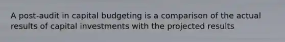 A post-audit in capital budgeting is a comparison of the actual results of capital investments with the projected results