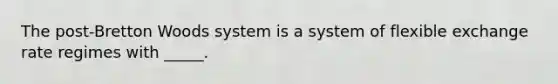 The post-Bretton Woods system is a system of flexible exchange rate regimes with _____.