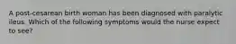 A post-cesarean birth woman has been diagnosed with paralytic ileus. Which of the following symptoms would the nurse expect to see?