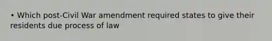 • Which post-Civil War amendment required states to give their residents due process of law