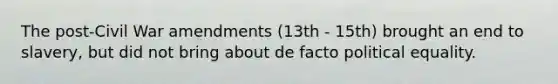 The post-Civil War amendments (13th - 15th) brought an end to slavery, but did not bring about de facto political equality.