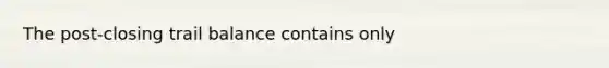 The post-closing trail balance contains only