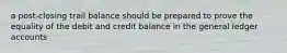 a post-closing trail balance should be prepared to prove the equality of the debit and credit balance in the general ledger accounts