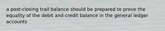 a post-closing trail balance should be prepared to prove the equality of the debit and credit balance in the general ledger accounts