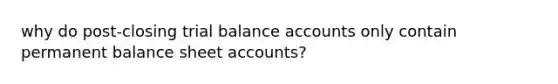 why do post-closing trial balance accounts only contain permanent balance sheet accounts?