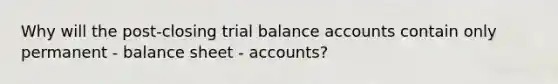 Why will the post-closing trial balance accounts contain only permanent - balance sheet - accounts?