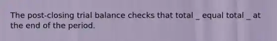 The post-closing trial balance checks that total _ equal total _ at the end of the period.