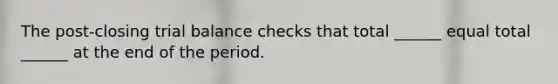 The post-closing trial balance checks that total ______ equal total ______ at the end of the period.