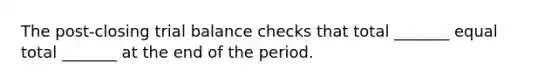 The post-closing trial balance checks that total _______ equal total _______ at the end of the period.