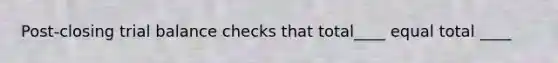 Post-closing trial balance checks that total____ equal total ____