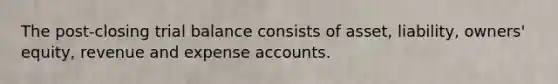 The post-closing trial balance consists of asset, liability, owners' equity, revenue and expense accounts.