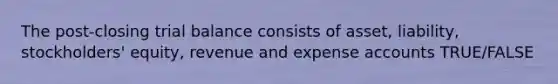 The post-closing trial balance consists of asset, liability, stockholders' equity, revenue and expense accounts TRUE/FALSE