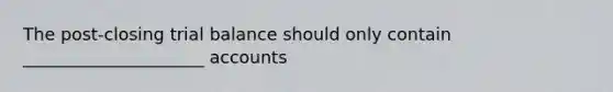 The post-closing trial balance should only contain _____________________ accounts