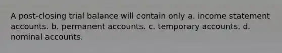 A post-closing trial balance will contain only a. income statement accounts. b. permanent accounts. c. temporary accounts. d. nominal accounts.