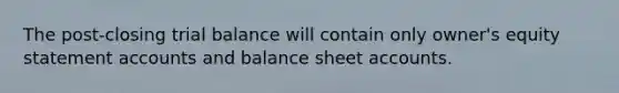 The post-closing trial balance will contain only owner's equity statement accounts and balance sheet accounts.