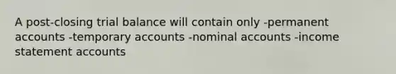 A post-closing trial balance will contain only -permanen<a href='https://www.questionai.com/knowledge/k7x83BRk9p-t-accounts' class='anchor-knowledge'>t accounts</a> -temporary accounts -nominal accounts -income statement accounts