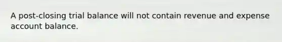 A post-closing trial balance will not contain revenue and expense account balance.