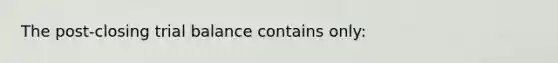 The post-closing trial balance contains only: