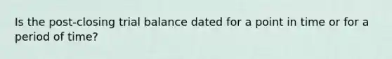 Is the post-closing trial balance dated for a point in time or for a period of time?