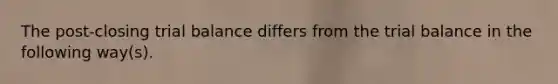 The post-closing trial balance differs from the trial balance in the following way(s).