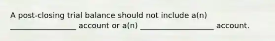 A post-closing trial balance should not include a(n) _________________ account or a(n) ___________________ account.