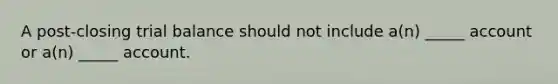A post-closing trial balance should not include a(n) _____ account or a(n) _____ account.