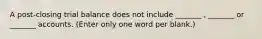 A post-closing trial balance does not include _______ , _______ or _______ accounts. (Enter only one word per blank.)