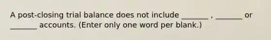 A post-closing trial balance does not include _______ , _______ or _______ accounts. (Enter only one word per blank.)