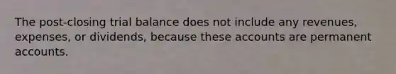 The post-closing trial balance does not include any revenues, expenses, or dividends, because these accounts are permanent accounts.