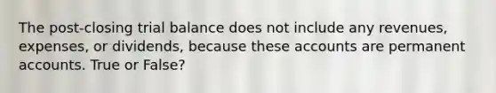 The post-closing trial balance does not include any revenues, expenses, or dividends, because these accounts are permanent accounts. True or False?