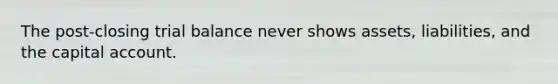 The post-closing trial balance never shows assets, liabilities, and the capital account.