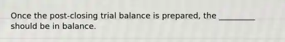 Once the post-closing trial balance is prepared, the _________ should be in balance.