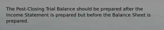 The Post-Closing Trial Balance should be prepared after the <a href='https://www.questionai.com/knowledge/kCPMsnOwdm-income-statement' class='anchor-knowledge'>income statement</a> is prepared but before the Balance Sheet is prepared.