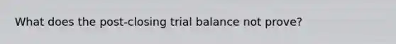 What does the post-closing trial balance not prove?