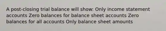 A post-closing trial balance will show: Only income statemen<a href='https://www.questionai.com/knowledge/k7x83BRk9p-t-accounts' class='anchor-knowledge'>t accounts</a> Zero balances for balance sheet accounts Zero balances for all accounts Only balance sheet amounts