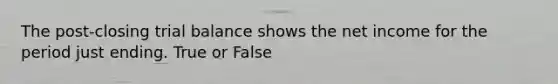 The post-closing trial balance shows the net income for the period just ending. True or False