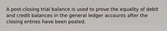 A post-closing trial balance is used to prove the equality of debit and credit balances in <a href='https://www.questionai.com/knowledge/kdxbifuCZE-the-general-ledger' class='anchor-knowledge'>the general ledger</a> accounts after the closing entries have been posted.