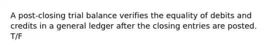 A post-closing trial balance verifies the equality of debits and credits in a general ledger after the closing entries are posted. T/F