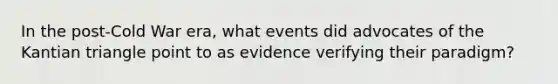 In the post-Cold War era, what events did advocates of the Kantian triangle point to as evidence verifying their paradigm?