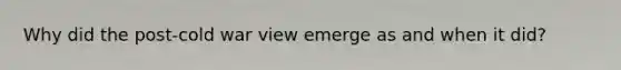 Why did the post-cold war view emerge as and when it did?