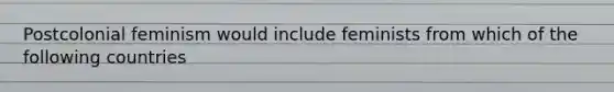 Postcolonial feminism would include feminists from which of the following countries