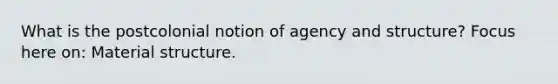 What is the postcolonial notion of agency and structure? Focus here on: Material structure.