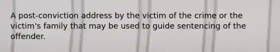 A post-conviction address by the victim of the crime or the victim's family that may be used to guide sentencing of the offender.