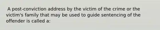 ​ A post-conviction address by the victim of the crime or the victim's family that may be used to guide sentencing of the offender is called a: