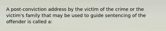 ​A post-conviction address by the victim of the crime or the victim's family that may be used to guide sentencing of the offender is called a: