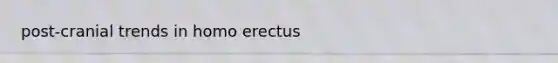 post-cranial trends in homo erectus