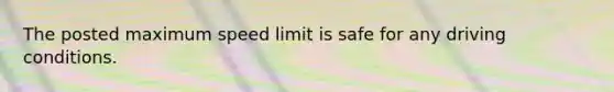 The posted maximum speed limit is safe for any driving conditions.