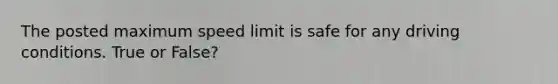 The posted maximum speed limit is safe for any driving conditions. True or False?