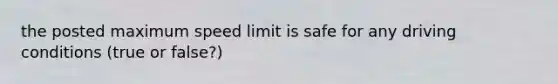 the posted maximum speed limit is safe for any driving conditions (true or false?)